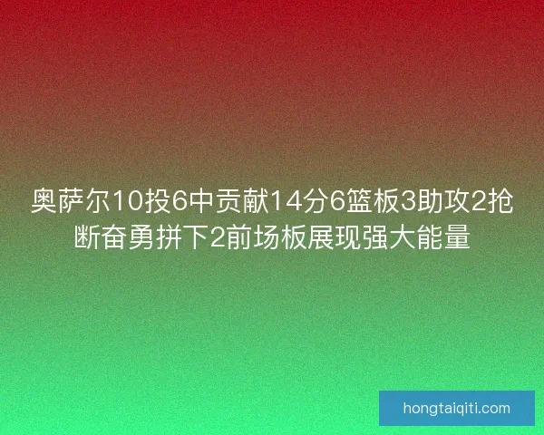 奥萨尔10投6中贡献14分6篮板3助攻2抢断奋勇拼下2前场板展现强大能量