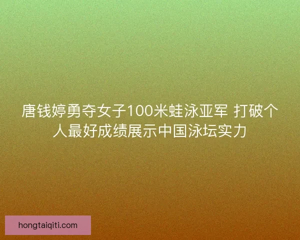 唐钱婷勇夺女子100米蛙泳亚军 打破个人最好成绩展示中国泳坛实力